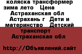 коляска трансформер зима-лето › Цена ­ 7 000 - Астраханская обл., Астрахань г. Дети и материнство » Детский транспорт   . Астраханская обл.